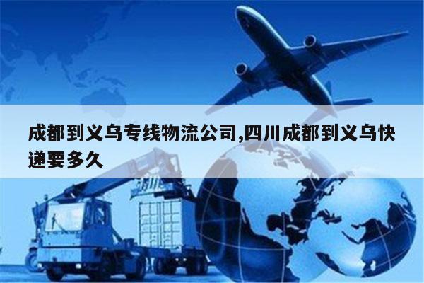 长兴成都到义乌专线物流公司,四川成都到义乌快递要多久